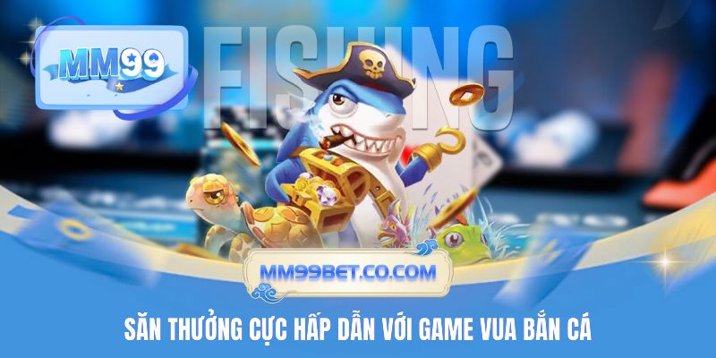 Săn thưởng cực hấp dẫn với game Vua Bắn Cá